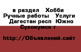  в раздел : Хобби. Ручные работы » Услуги . Дагестан респ.,Южно-Сухокумск г.